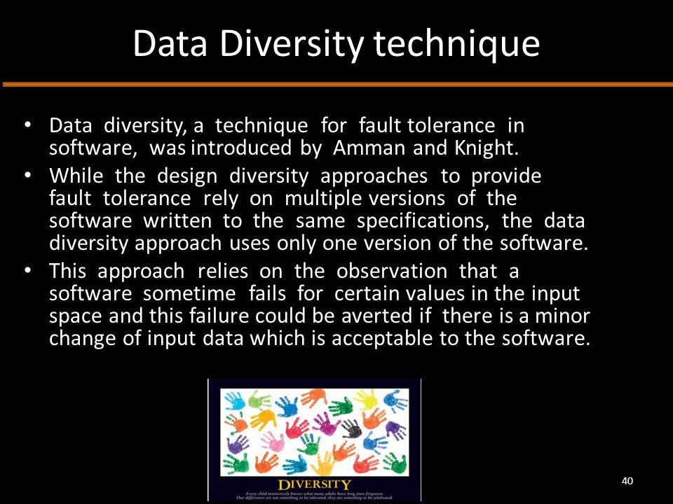 Data Diversity technique Data diversity, a technique for fault tolerance in software, was introduced by Amman and Knight.