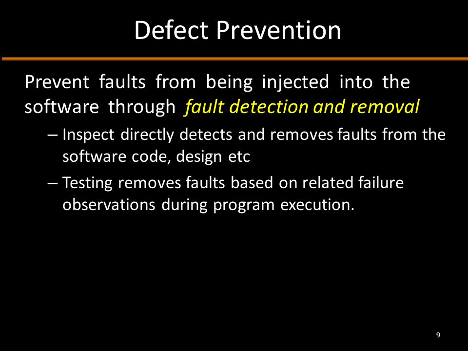 Defect Prevention Prevent faults from being injected into the software through fault detection and removal – Inspect directly detects and removes faults from the software code, design etc – Testing removes faults based on related failure observations during program execution.