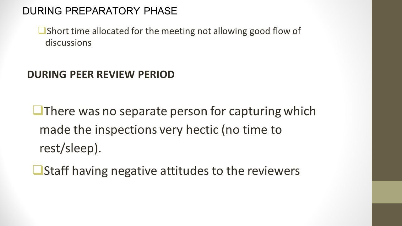 DURING PREPARATORY PHASE  Short time allocated for the meeting not allowing good flow of discussions DURING PEER REVIEW PERIOD  There was no separate person for capturing which made the inspections very hectic (no time to rest/sleep).