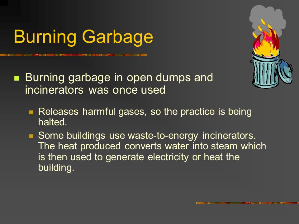 Burning Garbage Burning garbage in open dumps and incinerators was once used Releases harmful gases, so the practice is being halted.