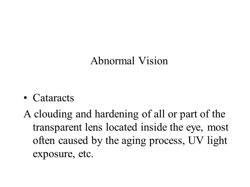 Abnormal Vision Cataracts A clouding and hardening of all or part of the transparent lens located inside the eye, most often caused by the aging process, UV light exposure, etc.