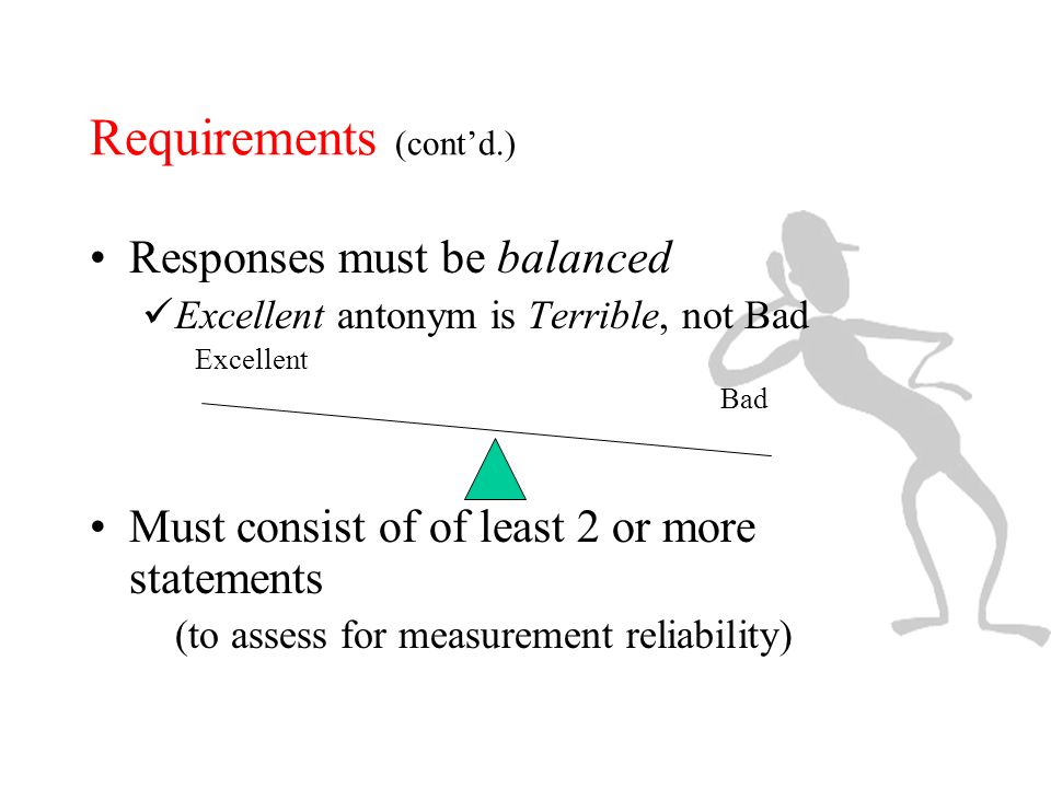 Requirements (cont’d.) Responses must be balanced Excellent antonym is Terrible, not Bad Excellent Bad Must consist of of least 2 or more statements (to assess for measurement reliability)