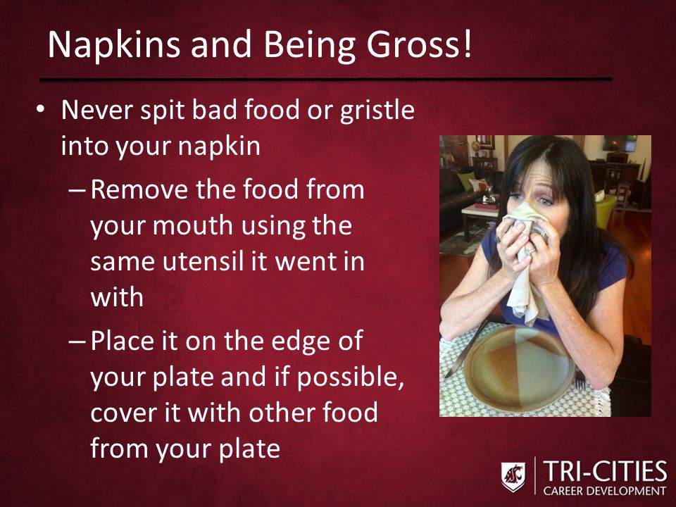 Never spit bad food or gristle into your napkin – Remove the food from your mouth using the same utensil it went in with – Place it on the edge of your plate and if possible, cover it with other food from your plate Napkins and Being Gross!