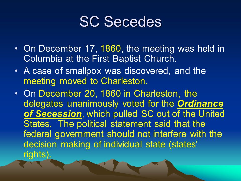 SC Secedes When news of Lincoln’s election reached SC, the leaders of the state called for a meeting in Columbia to discuss secession They were upset that Lincoln would stop slavery’s expansion and try to eventually abolish slavery, therefore ending southern wealth and way of life.