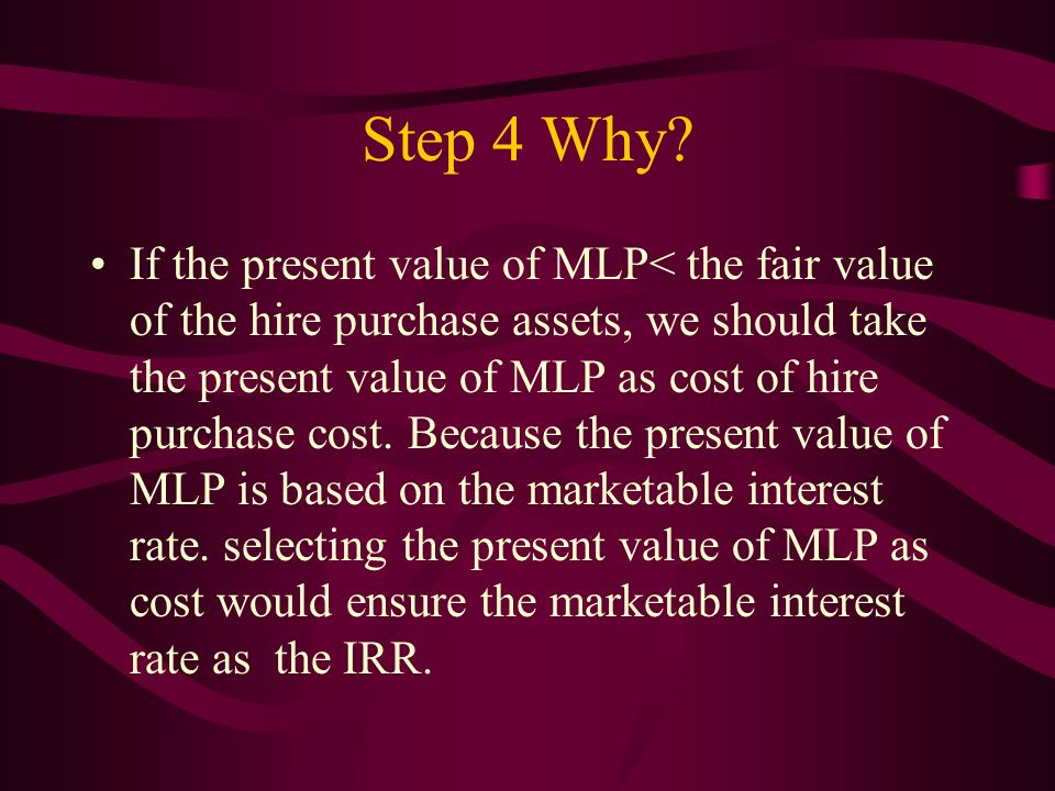 Buyer’s Book Step 1, analysis of payments and fair value of the hire purchased assets Step 2, sort out the Minimum Lease Payment (MLP) Step 3, calculate present value of MLP.
