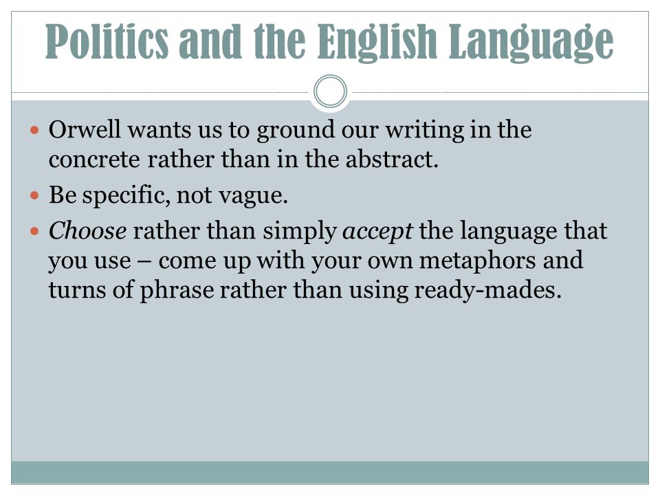 Politics and the English Language Orwell wants us to ground our writing in the concrete rather than in the abstract.