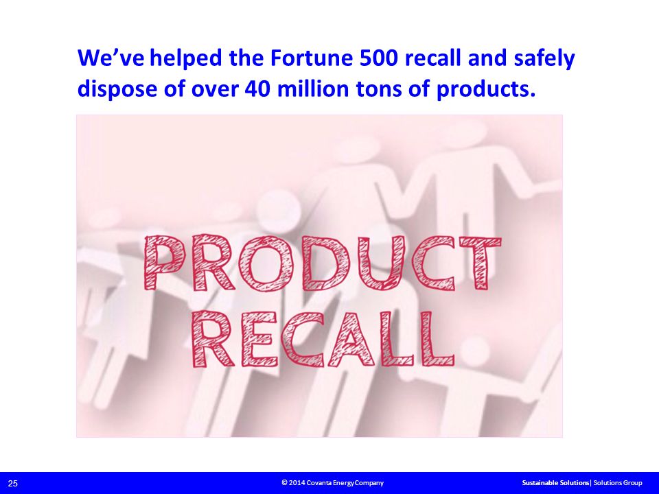 © 2014 Covanta Energy Company 25 Sustainable Solutions| Solutions Group We’ve helped the Fortune 500 recall and safely dispose of over 40 million tons of products.
