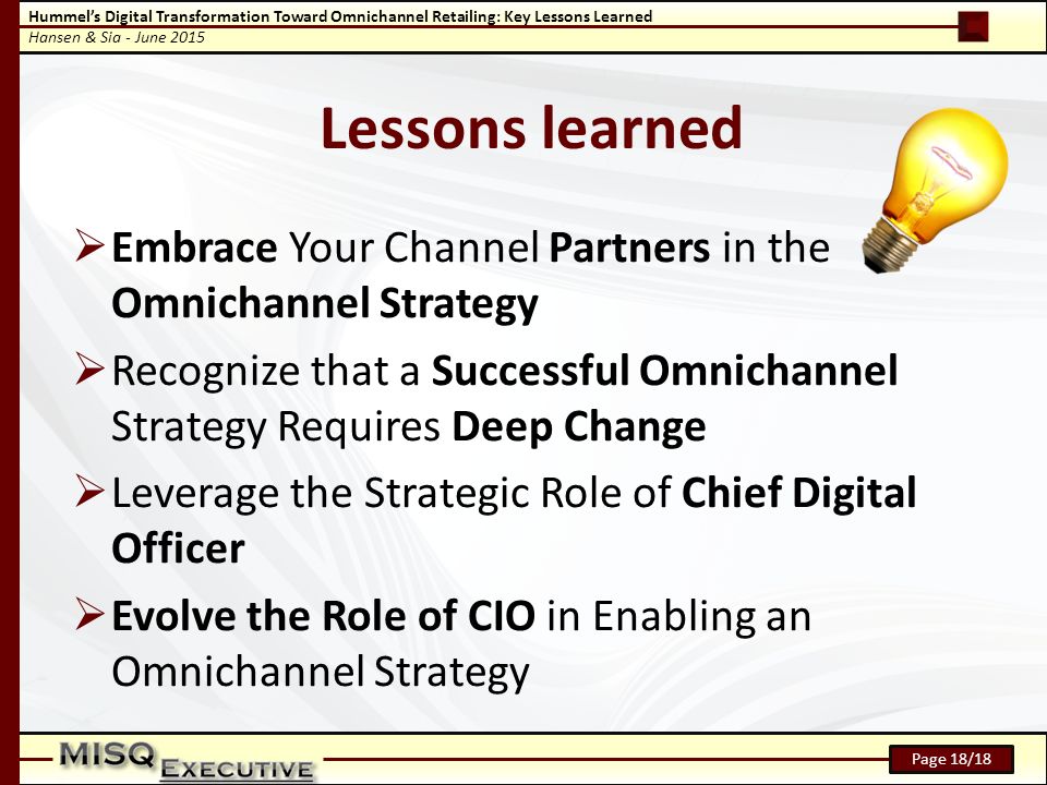 Hummel’s Digital Transformation Toward Omnichannel Retailing: Key Lessons Learned Hansen & Sia - June 2015 Page 18/18 Lessons learned  Embrace Your Channel Partners in the Omnichannel Strategy  Recognize that a Successful Omnichannel Strategy Requires Deep Change  Leverage the Strategic Role of Chief Digital Officer  Evolve the Role of CIO in Enabling an Omnichannel Strategy