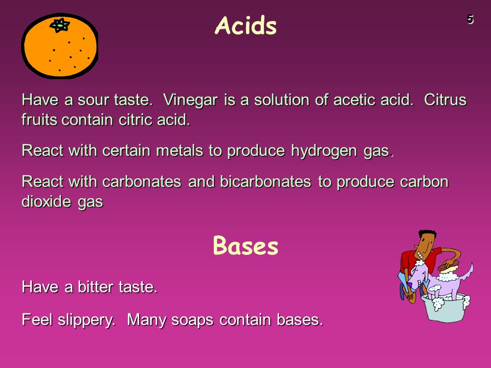 5 Acids Have a sour taste. Vinegar is a solution of acetic acid.