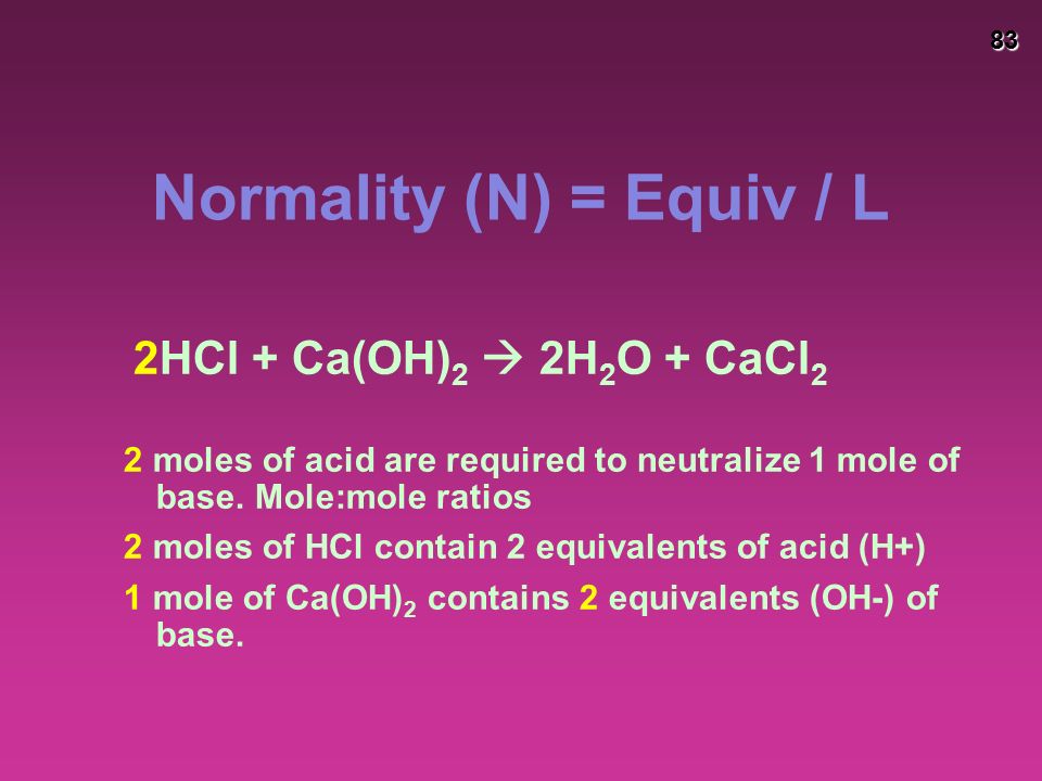 83 Normality (N) = Equiv / L 2HCl + Ca(OH) 2  2H 2 O + CaCl 2 2 moles of acid are required to neutralize 1 mole of base.