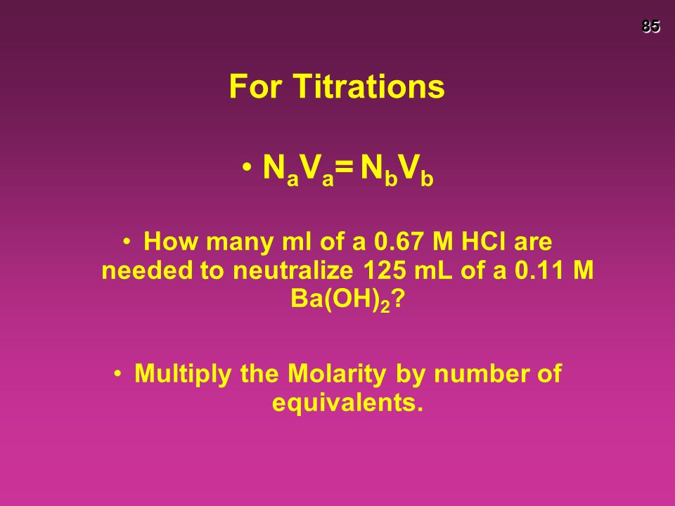85 For Titrations N a V a = N b V b How many ml of a 0.67 M HCl are needed to neutralize 125 mL of a 0.11 M Ba(OH) 2 .