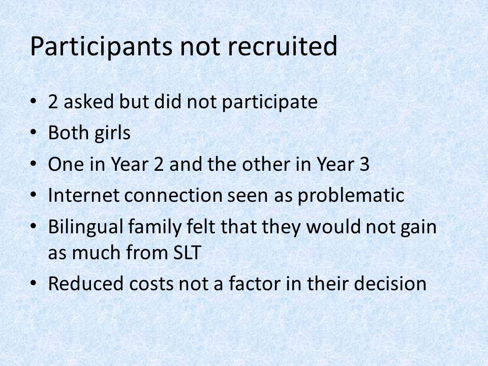 Participants not recruited 2 asked but did not participate Both girls One in Year 2 and the other in Year 3 Internet connection seen as problematic Bilingual family felt that they would not gain as much from SLT Reduced costs not a factor in their decision