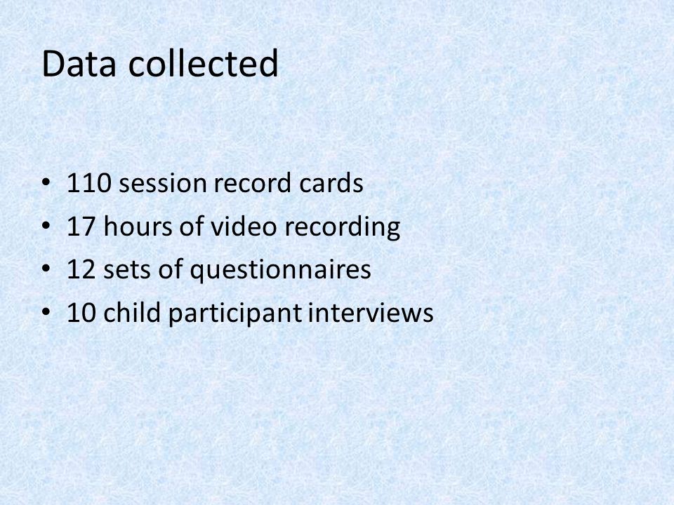 Data collected 110 session record cards 17 hours of video recording 12 sets of questionnaires 10 child participant interviews
