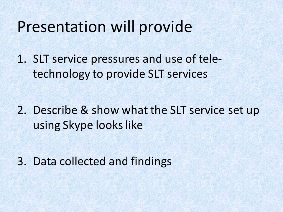 Presentation will provide 1.SLT service pressures and use of tele- technology to provide SLT services 2.Describe & show what the SLT service set up using Skype looks like 3.Data collected and findings