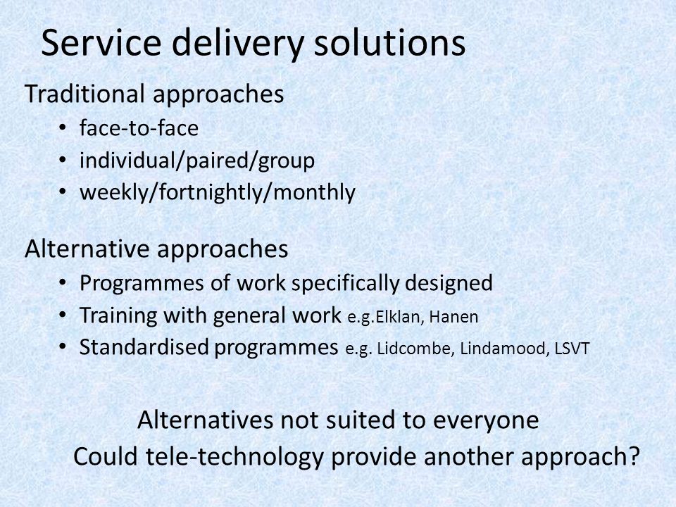 Service delivery solutions Traditional approaches face-to-face individual/paired/group weekly/fortnightly/monthly Alternative approaches Programmes of work specifically designed Training with general work e.g.Elklan, Hanen Standardised programmes e.g.