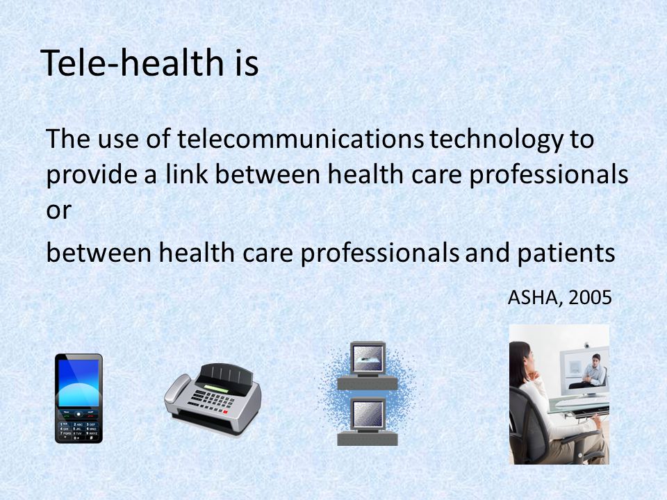 Tele-health is The use of telecommunications technology to provide a link between health care professionals or between health care professionals and patients ASHA, 2005
