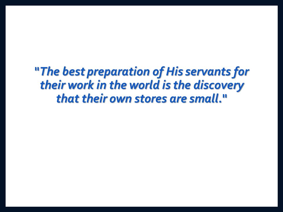 The best preparation of His servants for their work in the world is the discovery that their own stores are small.