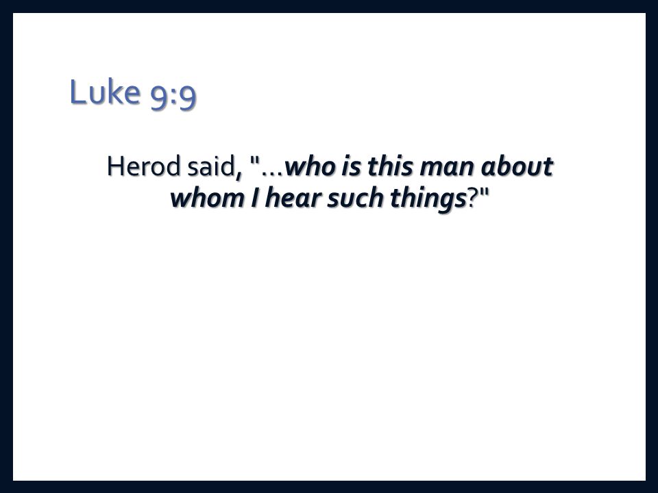 Luke 9:9 Herod said, …who is this man about whom I hear such things