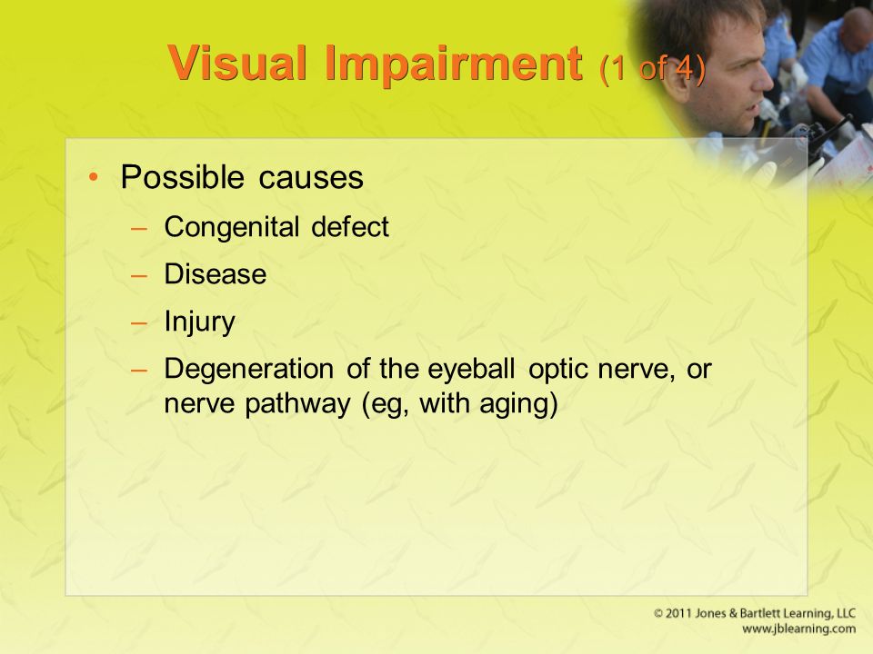 Visual Impairment (1 of 4) Possible causes –Congenital defect –Disease –Injury –Degeneration of the eyeball optic nerve, or nerve pathway (eg, with aging)