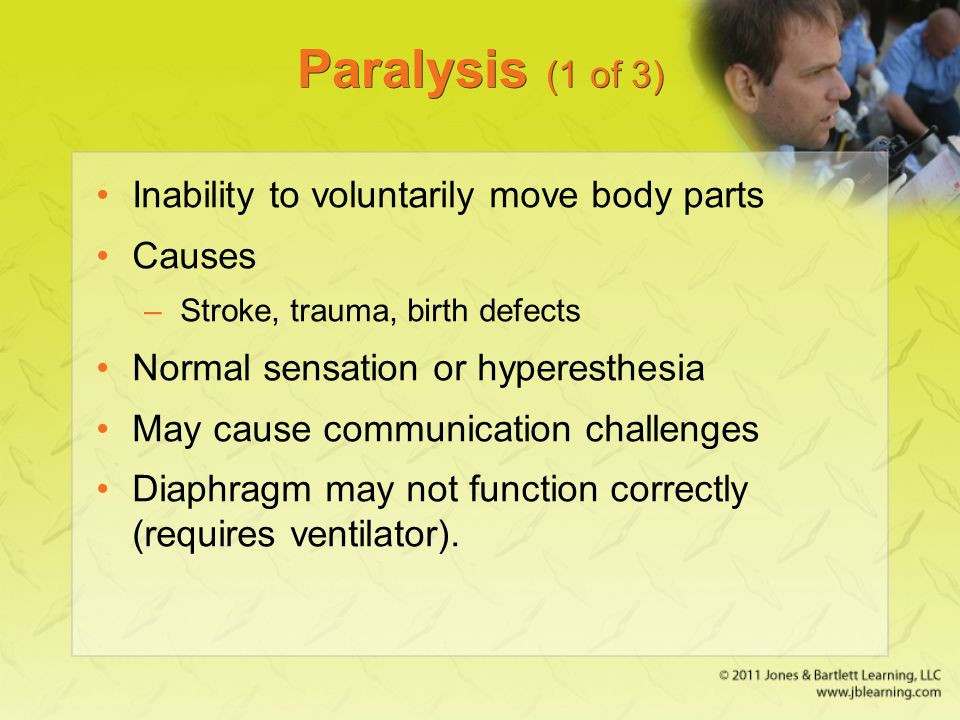 Paralysis (1 of 3) Inability to voluntarily move body parts Causes –Stroke, trauma, birth defects Normal sensation or hyperesthesia May cause communication challenges Diaphragm may not function correctly (requires ventilator).