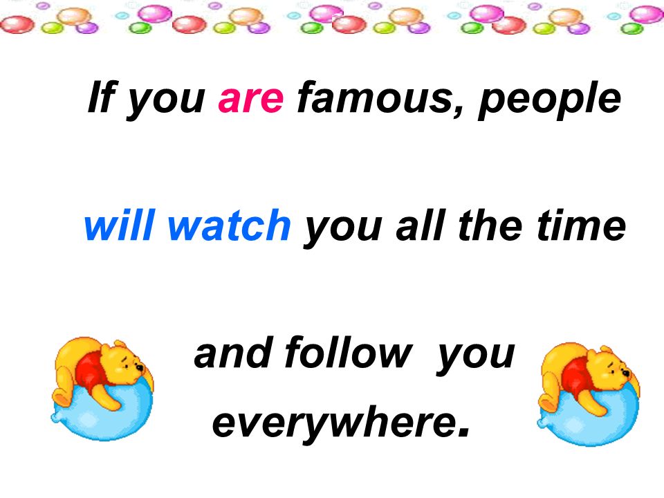 If you are famous, people will watch you all the time and follow you everywhere.