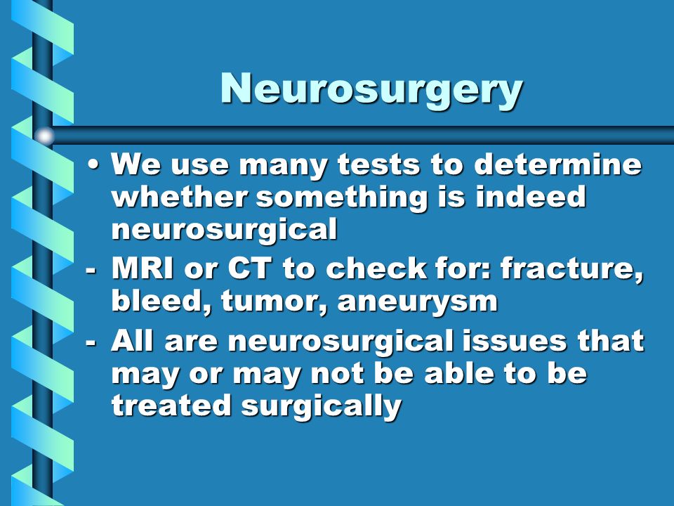 Neurosurgery We use many tests to determine whether something is indeed neurosurgicalWe use many tests to determine whether something is indeed neurosurgical -MRI or CT to check for: fracture, bleed, tumor, aneurysm -All are neurosurgical issues that may or may not be able to be treated surgically