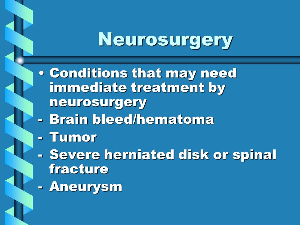 Neurosurgery Conditions that may need immediate treatment by neurosurgeryConditions that may need immediate treatment by neurosurgery -Brain bleed/hematoma -Tumor -Severe herniated disk or spinal fracture -Aneurysm