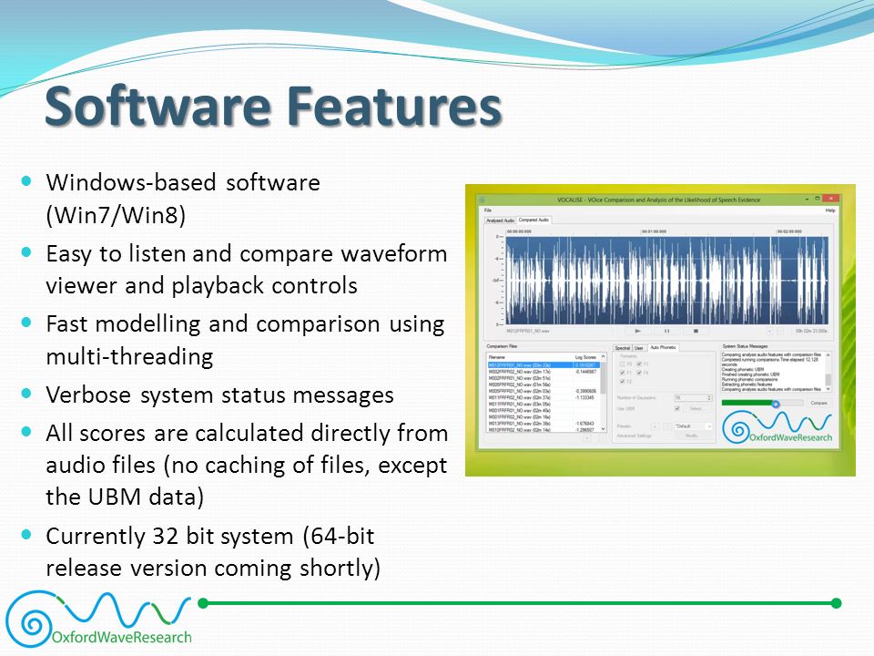 Software Features Windows-based software (Win7/Win8) Easy to listen and compare waveform viewer and playback controls Fast modelling and comparison using multi-threading Verbose system status messages All scores are calculated directly from audio files (no caching of files, except the UBM data) Currently 32 bit system (64-bit release version coming shortly)