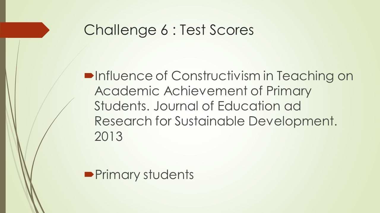 Challenge 6 : Test Scores  Influence of Constructivism in Teaching on Academic Achievement of Primary Students.
