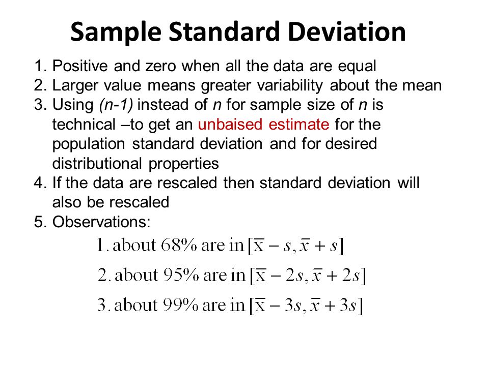 1.Positive and zero when all the data are equal 2.Larger value means greater variability about the mean 3.Using (n-1) instead of n for sample size of n is technical –to get an unbaised estimate for the population standard deviation and for desired distributional properties 4.If the data are rescaled then standard deviation will also be rescaled 5.Observations: Sample Standard Deviation