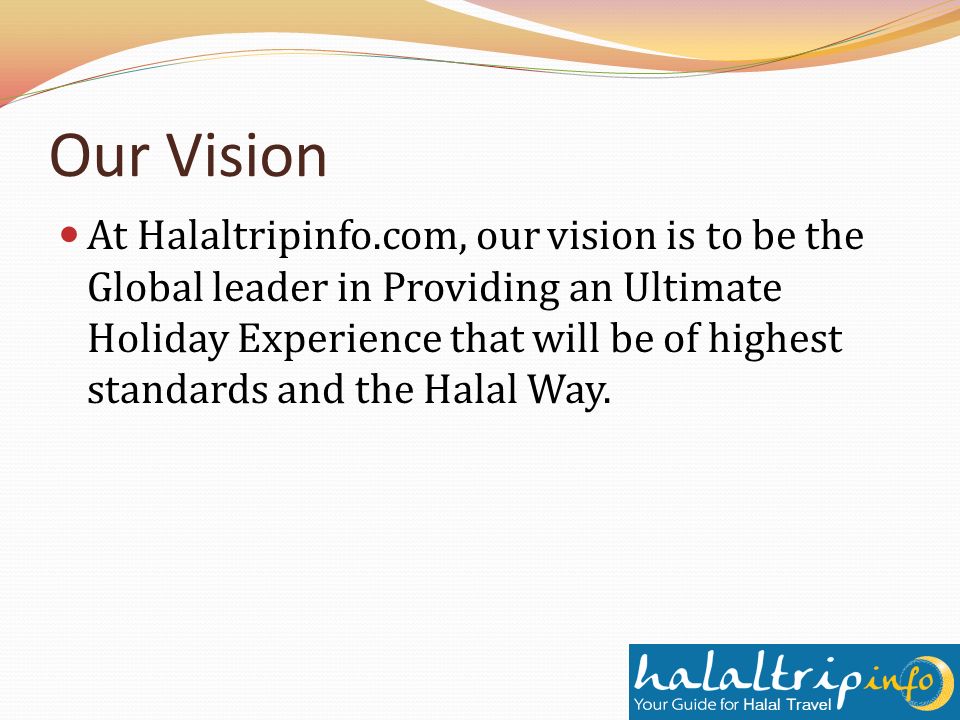 Our Vision At Halaltripinfo.com, our vision is to be the Global leader in Providing an Ultimate Holiday Experience that will be of highest standards and the Halal Way.