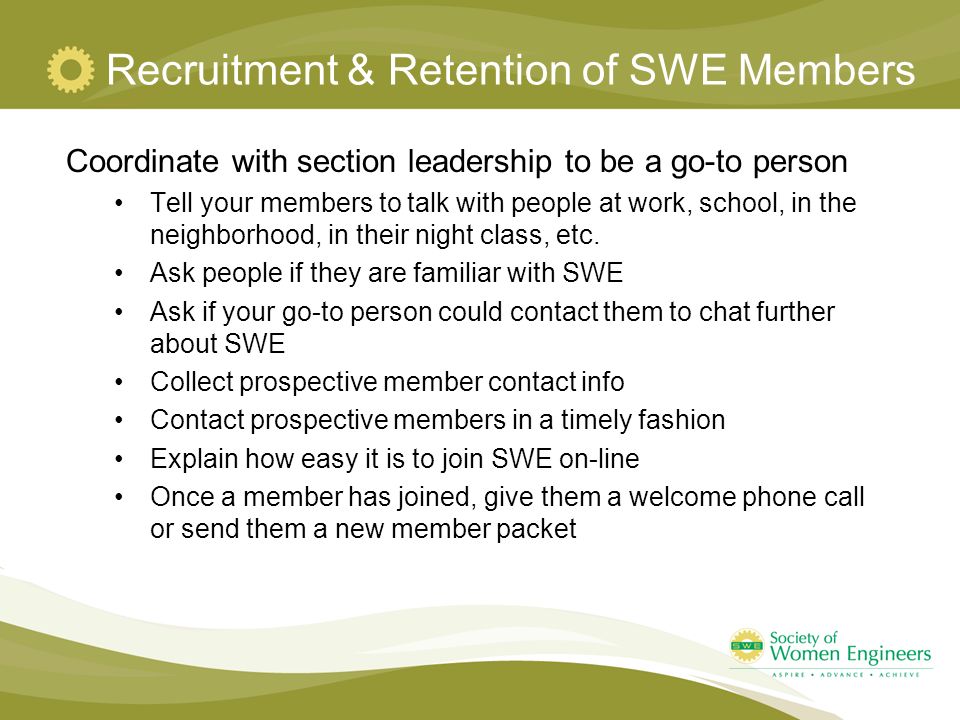 Recruitment & Retention of SWE Members Coordinate with section leadership to be a go-to person Tell your members to talk with people at work, school, in the neighborhood, in their night class, etc.