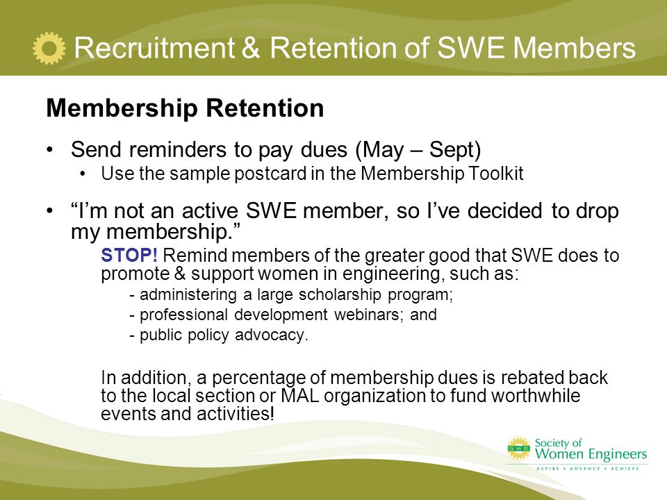 Recruitment & Retention of SWE Members Membership Retention Send reminders to pay dues (May – Sept) Use the sample postcard in the Membership Toolkit I’m not an active SWE member, so I’ve decided to drop my membership. STOP.