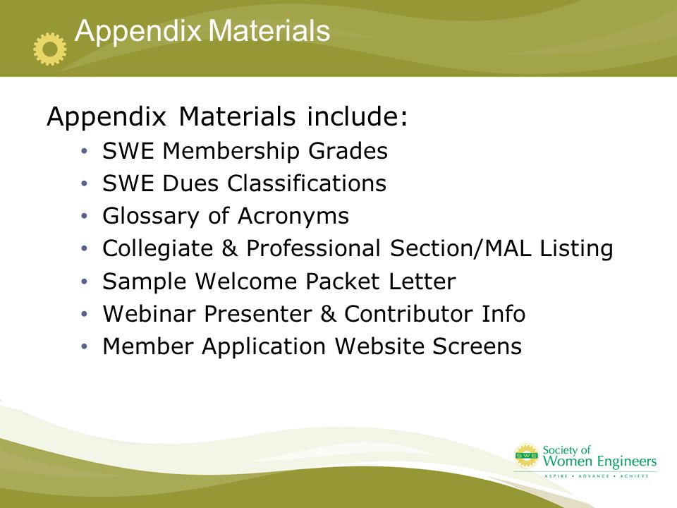 Appendix Materials Appendix Materials include: SWE Membership Grades SWE Dues Classifications Glossary of Acronyms Collegiate & Professional Section/MAL Listing Sample Welcome Packet Letter Webinar Presenter & Contributor Info Member Application Website Screens