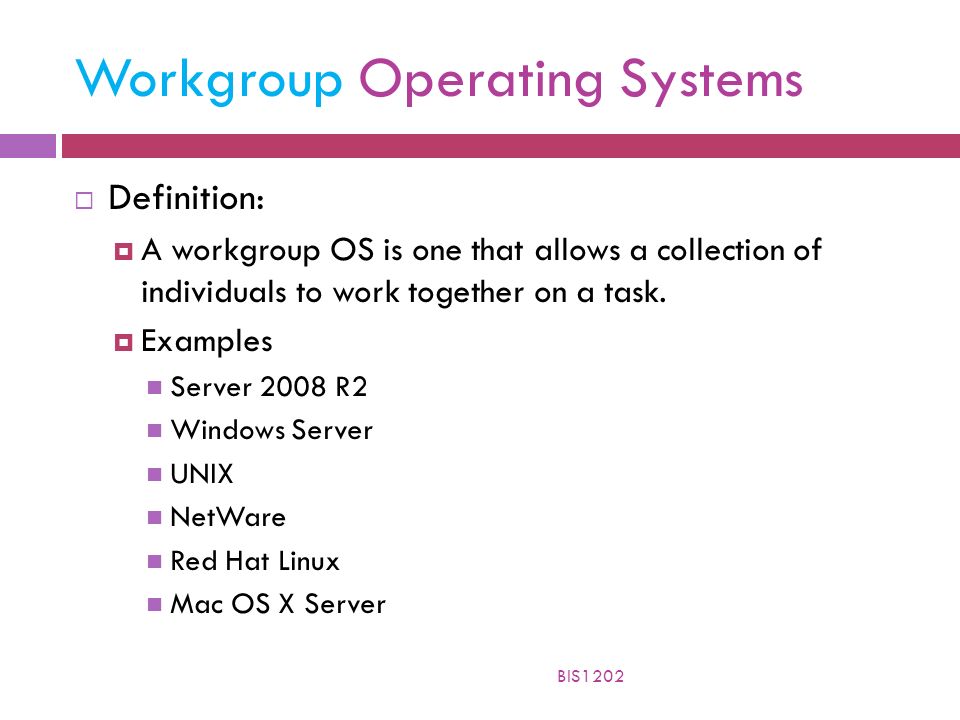 Workgroup Operating Systems  Definition:  A workgroup OS is one that allows a collection of individuals to work together on a task.