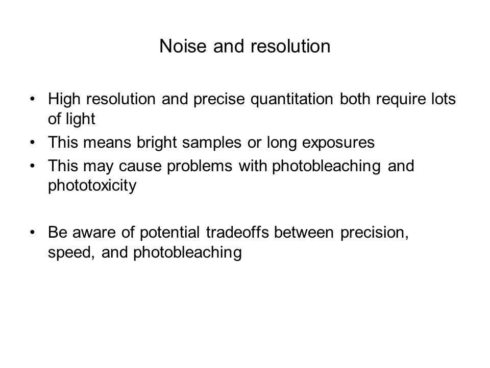 Noise and resolution High resolution and precise quantitation both require lots of light This means bright samples or long exposures This may cause problems with photobleaching and phototoxicity Be aware of potential tradeoffs between precision, speed, and photobleaching
