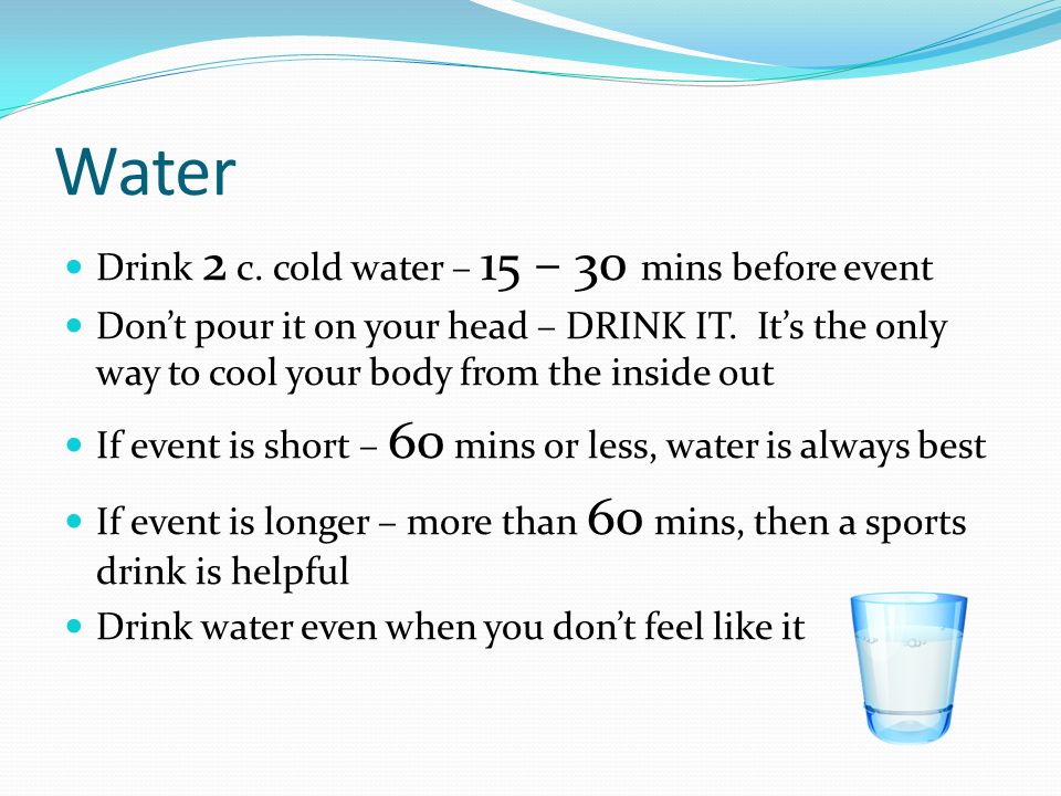 Water Drink 2 c. cold water – 15 – 30 mins before event Don’t pour it on your head – DRINK IT.