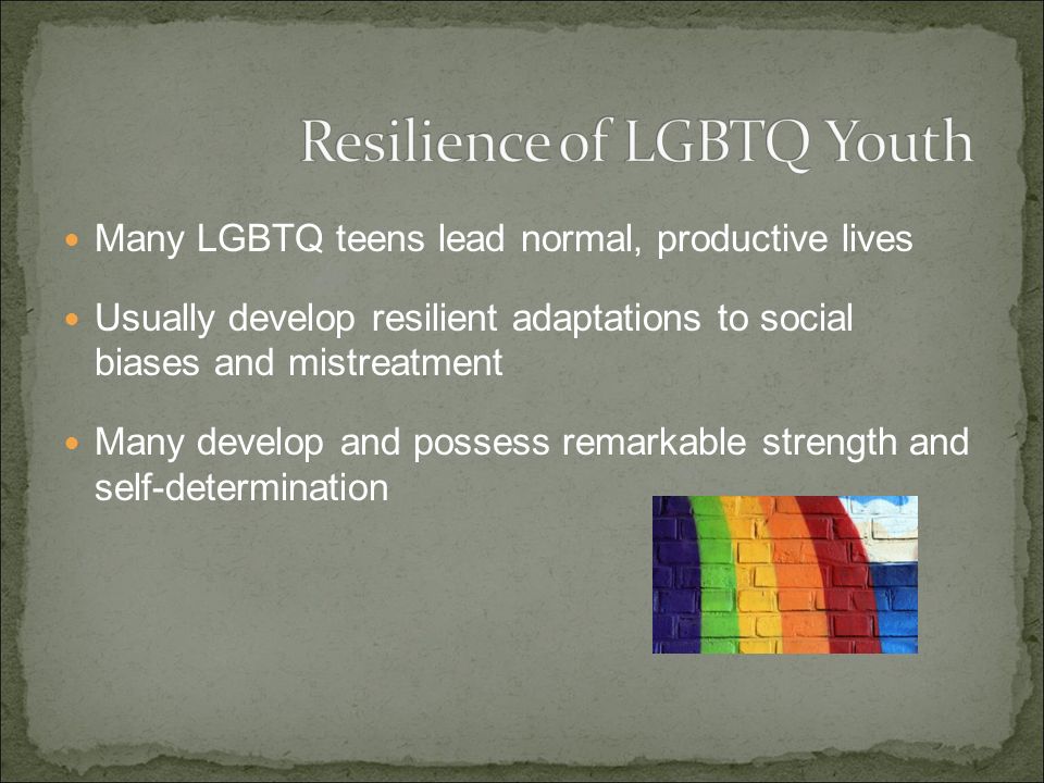 Many LGBTQ teens lead normal, productive lives Usually develop resilient adaptations to social biases and mistreatment Many develop and possess remarkable strength and self-determination