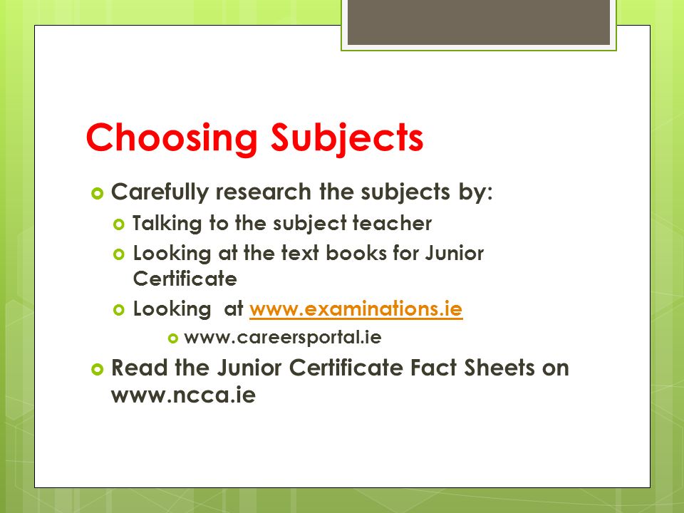 Choosing Subjects  Carefully research the subjects by:  Talking to the subject teacher  Looking at the text books for Junior Certificate  Looking at       Read the Junior Certificate Fact Sheets on