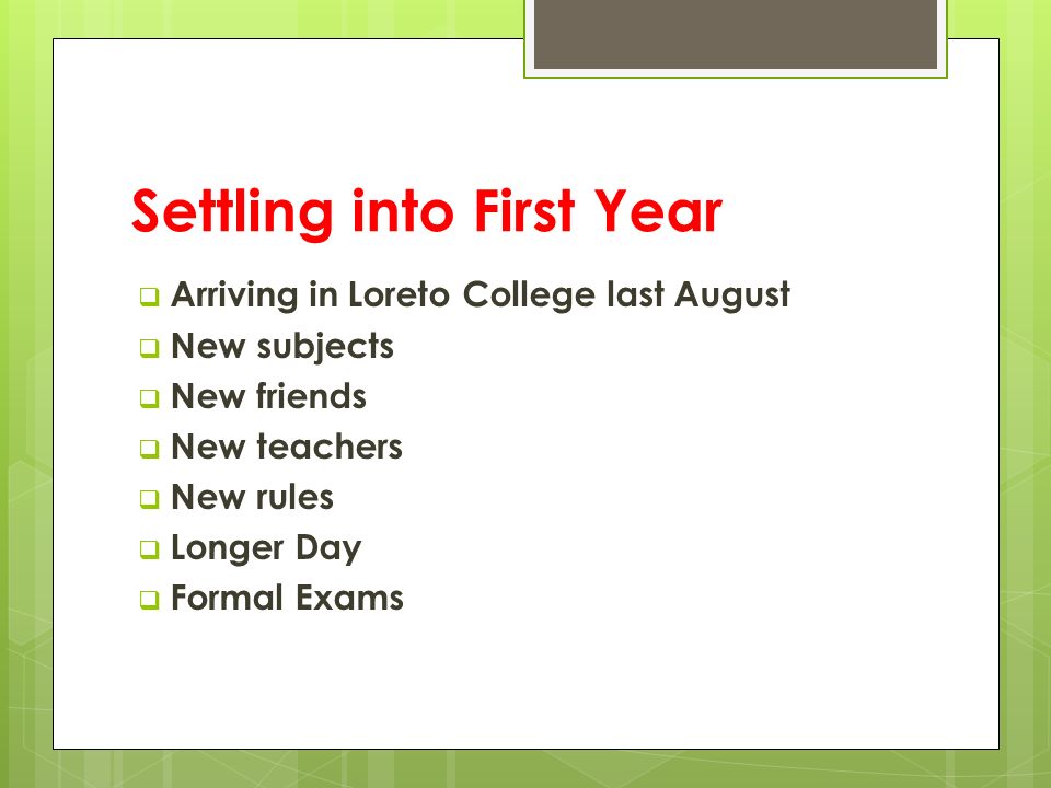 Settling into First Year  Arriving in Loreto College last August  New subjects  New friends  New teachers  New rules  Longer Day  Formal Exams