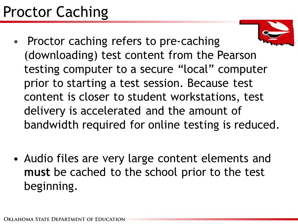 Proctor Caching Proctor caching refers to pre-caching (downloading) test content from the Pearson testing computer to a secure local computer prior to starting a test session.