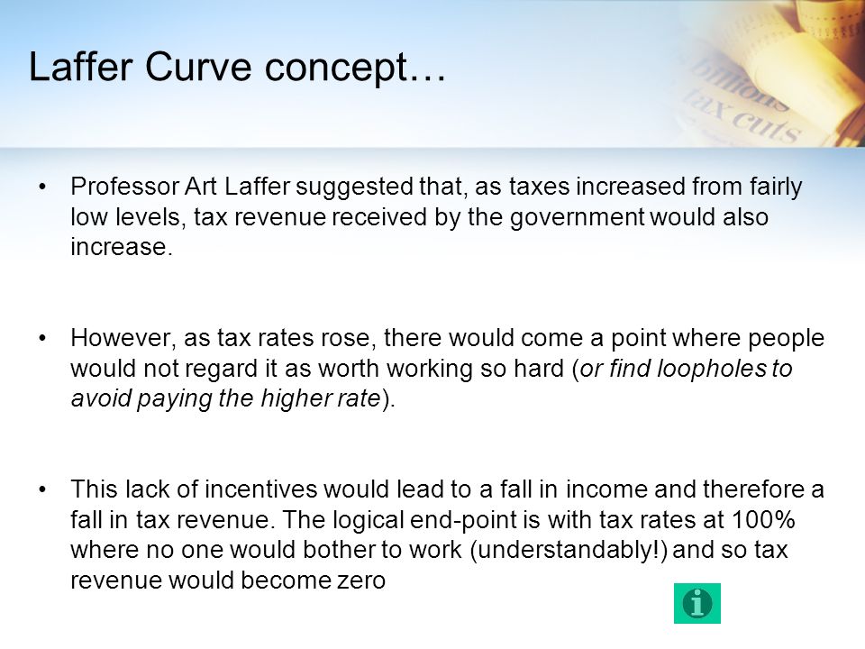 Laffer Curve concept… Professor Art Laffer suggested that, as taxes increased from fairly low levels, tax revenue received by the government would also increase.