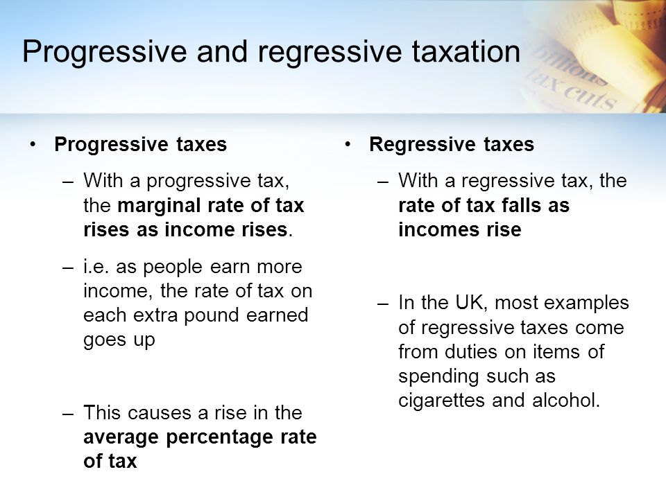 Progressive and regressive taxation Progressive taxes –With a progressive tax, the marginal rate of tax rises as income rises.