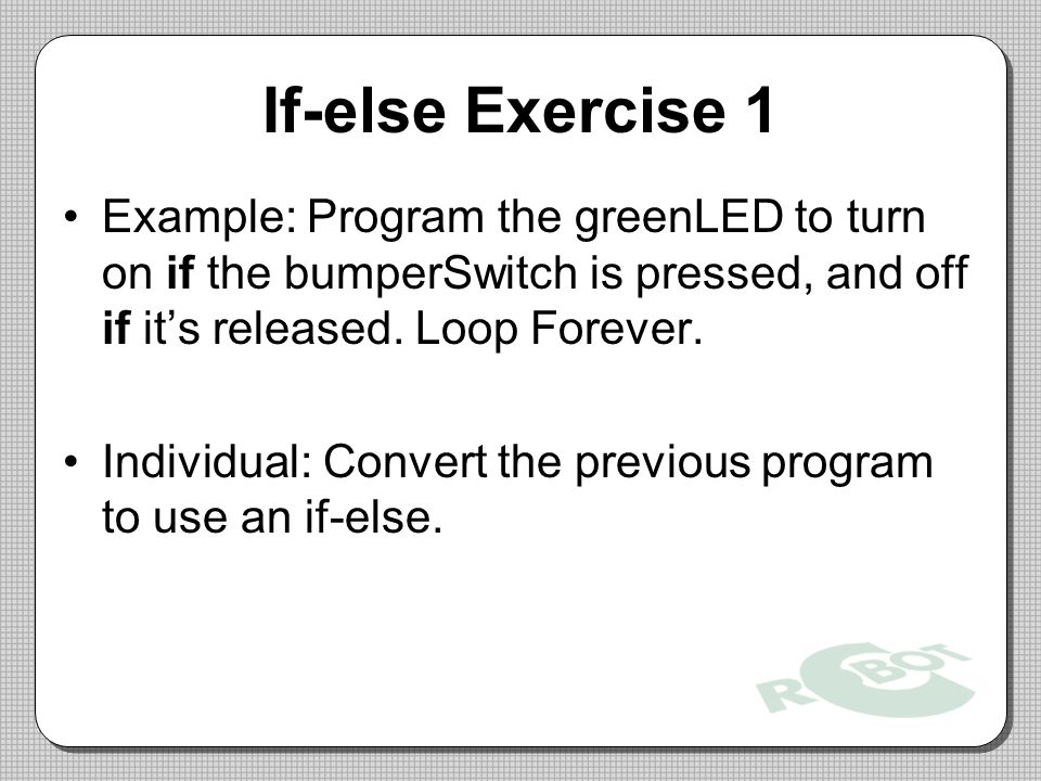 If-else Exercise 1 Example: Program the greenLED to turn on if the bumperSwitch is pressed, and off if it’s released.
