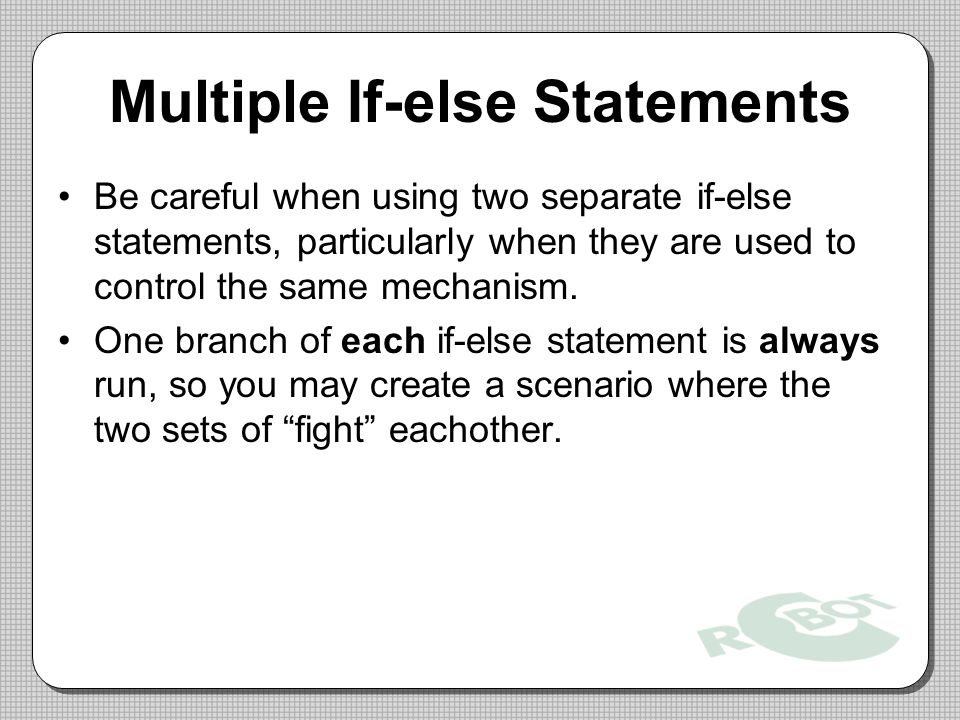 Multiple If-else Statements Be careful when using two separate if-else statements, particularly when they are used to control the same mechanism.