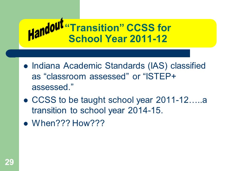 29 Transition CCSS for School Year Indiana Academic Standards (IAS) classified as classroom assessed or ISTEP+ assessed. CCSS to be taught school year …..a transition to school year