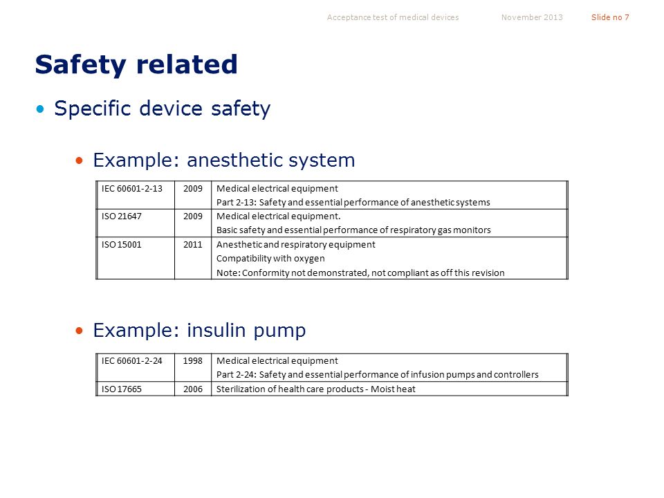 Safety related Specific device safety Example: anesthetic system Example: insulin pump Acceptance test of medical devicesSlide no 7November 2013 IEC Medical electrical equipment Part 2-13: Safety and essential performance of anesthetic systems ISO Medical electrical equipment.