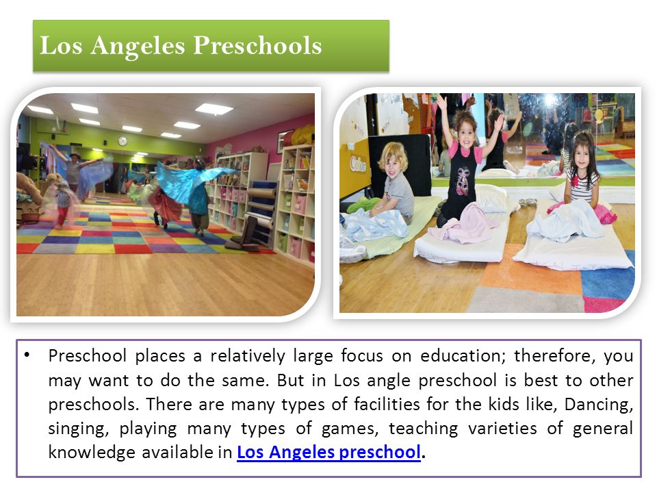 Los Angeles Preschools Preschool places a relatively large focus on education; therefore, you may want to do the same.