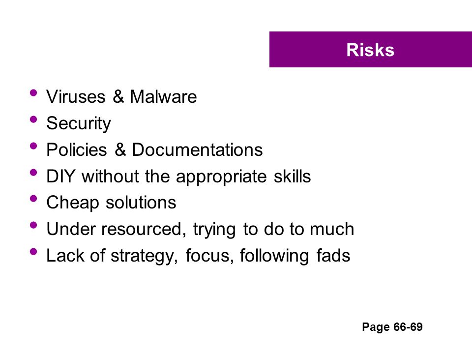 Risks Viruses & Malware Security Policies & Documentations DIY without the appropriate skills Cheap solutions Under resourced, trying to do to much Lack of strategy, focus, following fads Page 66-69