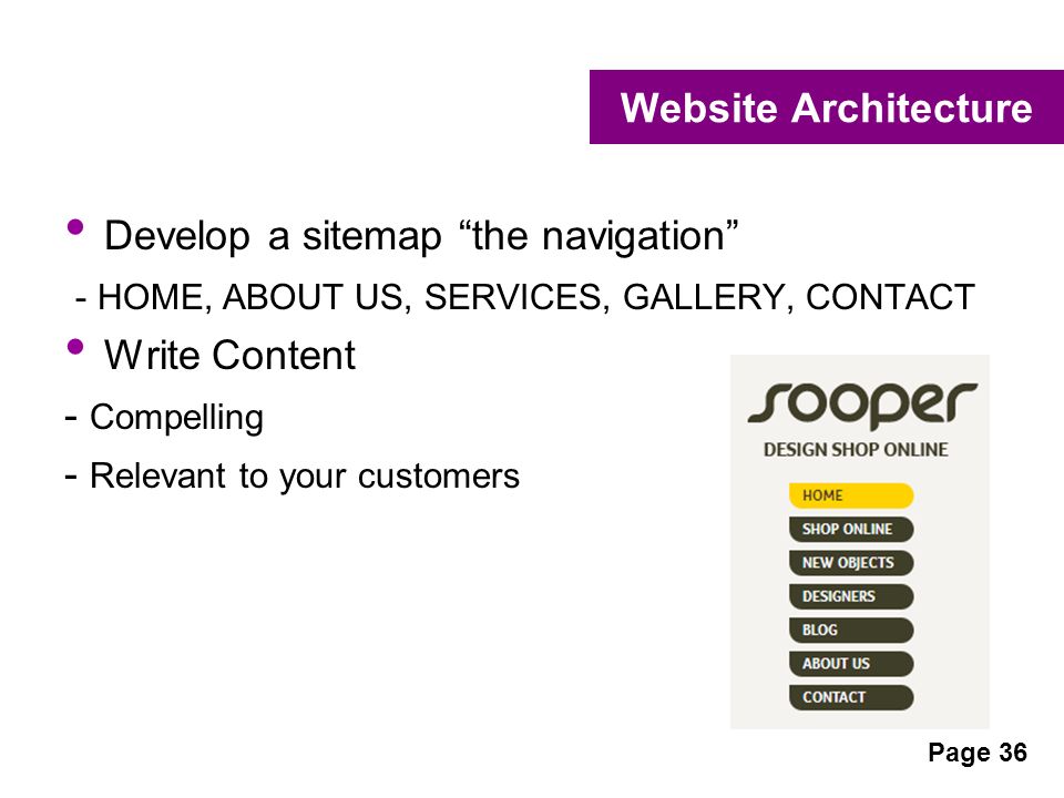 Website Architecture Develop a sitemap the navigation - HOME, ABOUT US, SERVICES, GALLERY, CONTACT Write Content - Compelling - Relevant to your customers Page 36